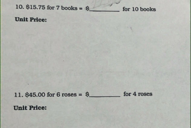 $15.75 for 7 books =$ _ for 10 books 
Unit Price: 
11. $45.00 for 6 roses =$ _ for 4 roses 
Unit Price: