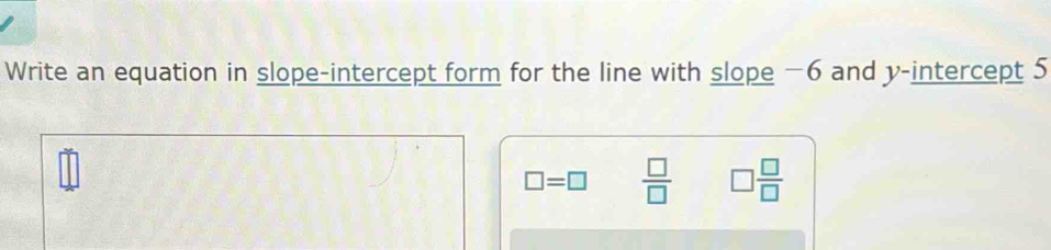 Write an equation in slope-intercept form for the line with slope −6 and y-intercept 5
□ =□  □ /□   □  □ /□  