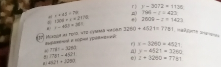 y-3072=1136
a) x+45=79
A) 796-z=423
6) 1306+x=2176 e) 2609-z=1423
B
37) Исходя из того. что сумма чисел y-463=361 3260+4521=7781 , Hайдиτε значения
εыражений и κорни уравнений
r) x-3260=4521
a) 7781-3260
6) 7781-4521
A)
e) z+3260=7781
B) 4521+3260 y-4521=3260