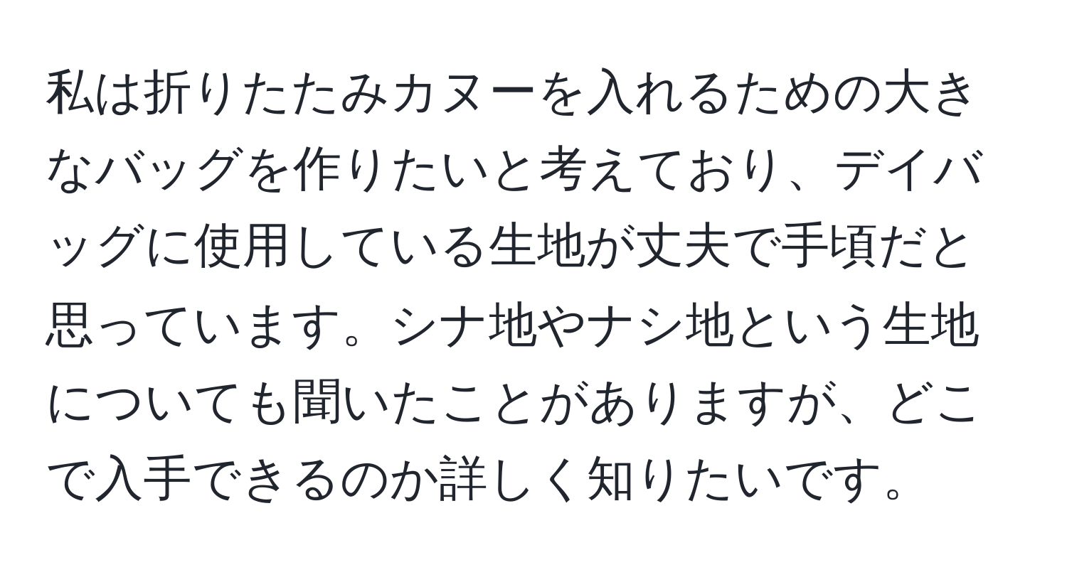 私は折りたたみカヌーを入れるための大きなバッグを作りたいと考えており、デイバッグに使用している生地が丈夫で手頃だと思っています。シナ地やナシ地という生地についても聞いたことがありますが、どこで入手できるのか詳しく知りたいです。