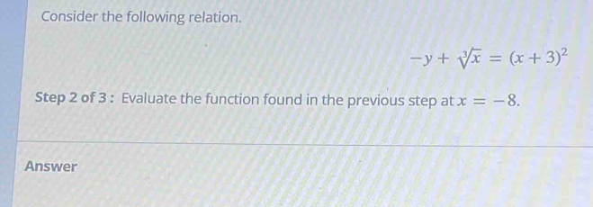 Consider the following relation.
-y+sqrt[3](x)=(x+3)^2
Step 2 of 3 : Evaluate the function found in the previous step at x=-8. 
Answer