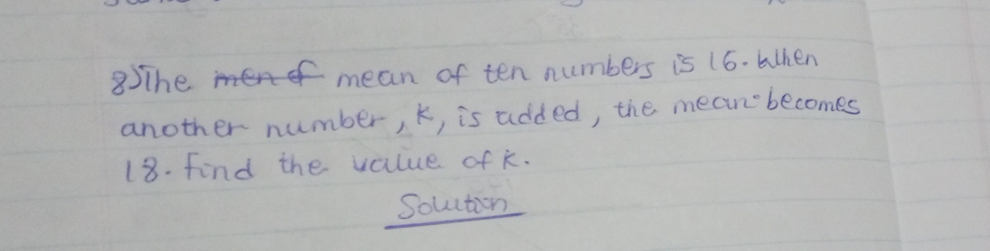 8The mean of ten numbers is 16. when 
another number, k, is added, the mean becomes
18. find the value of k. 
Solction