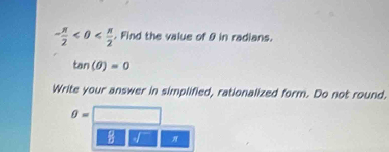 - π /2 <0< π /2 . Find the value of 9 in radians.
tan (θ )=0
Write your answer in simplified, rationalized form. Do not round.
θ =
 9/D 
π