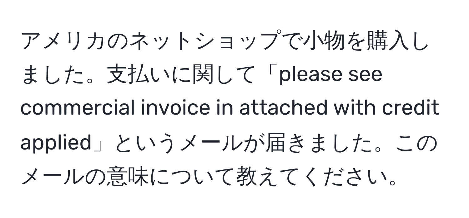 アメリカのネットショップで小物を購入しました。支払いに関して「please see commercial invoice in attached with credit applied」というメールが届きました。このメールの意味について教えてください。