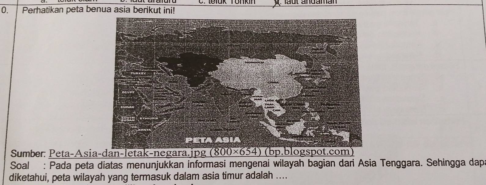 leluk Tonkin : laût andaman
o. | Perhatikan peta benua asia berikut ini!
Sumber: Peta-Asia
Soal : Pada peta diatas menunjukkan informasi mengenai wilayah bagian dari Asia Tenggara. Sehingga daps
diketahui, peta wilayah yang termasuk dalam asia timur adalah ....