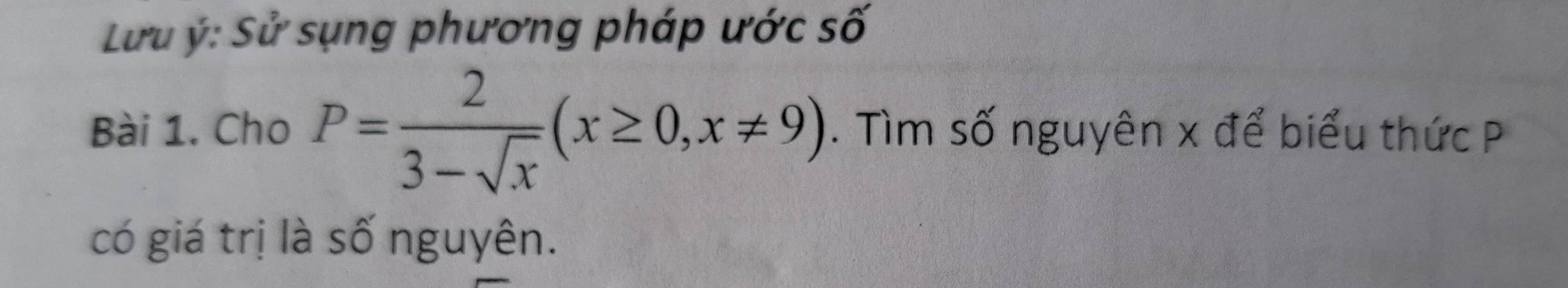 Lưu ý: Sử sụng phương pháp ước số 
Bài 1. Cho P= 2/3-sqrt(x) (x≥ 0,x!= 9). Tìm số nguyên x để biểu thức P
có giá trị là số nguyên.