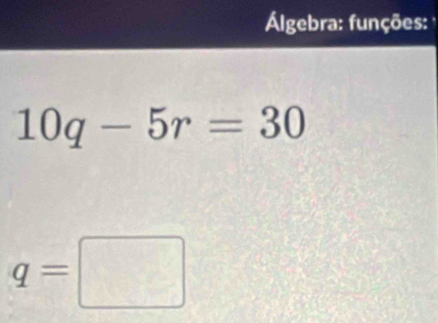 Álgebra: funções:
10q-5r=30
q=□