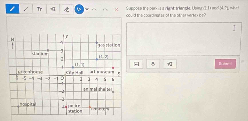 Tr v × Suppose the park is a right triangle. Using (1,1) and (4.2) , what
could the coordinates of the other vertex be?
sqrt(± ) Submit