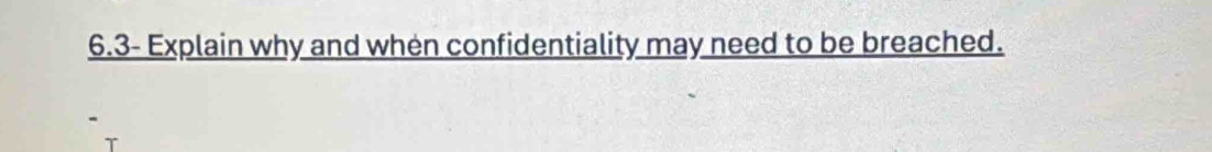 6.3- Explain why and when confidentiality may need to be breached.