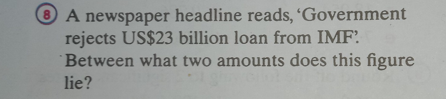 § A newspaper headline reads, ‘Government 
rejects US $23 billion loan from IMF. 
Between what two amounts does this figure 
lie?