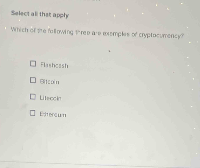 Select all that apply
Which of the following three are examples of cryptocurrency?
Flashcash
Bitcoin
Litecoin
Ethereum