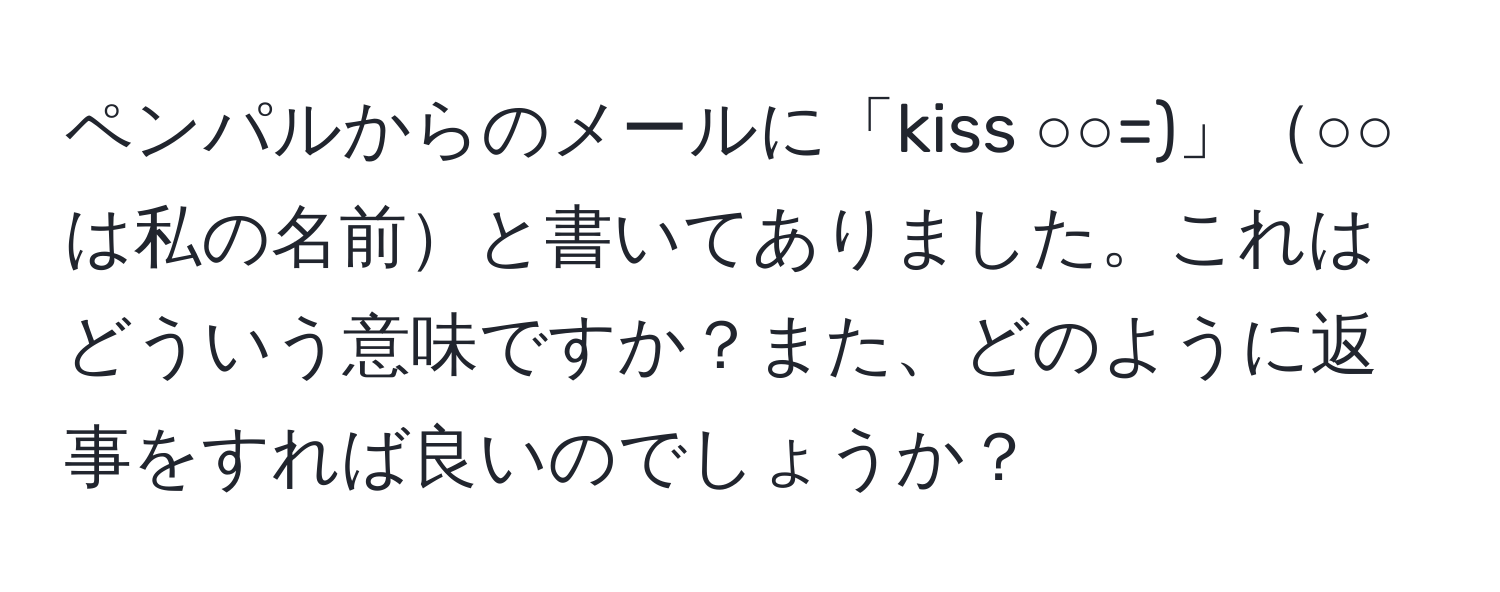 ペンパルからのメールに「kiss ○○=)」○○は私の名前と書いてありました。これはどういう意味ですか？また、どのように返事をすれば良いのでしょうか？