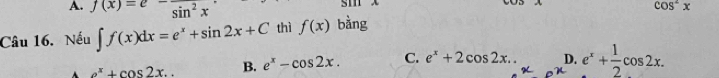 A. f(x)=e^-frac sin^2x
sm x
Câu 16. Nếu ∈t f(x)dx=e^x+sin 2x+C thì f(x) bằng cos^2x
e^x+cos 2x.. B. e^x-cos 2x. C. e^x+2cos 2x.. D. e^x+ 1/2 cos 2x.