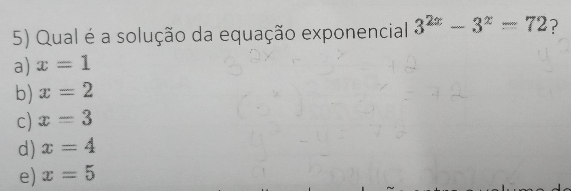 Qual é a solução da equação exponencial 3^(2x)-3^x=72 ?
a) x=1
b) x=2
c) x=3
d) x=4
e) x=5