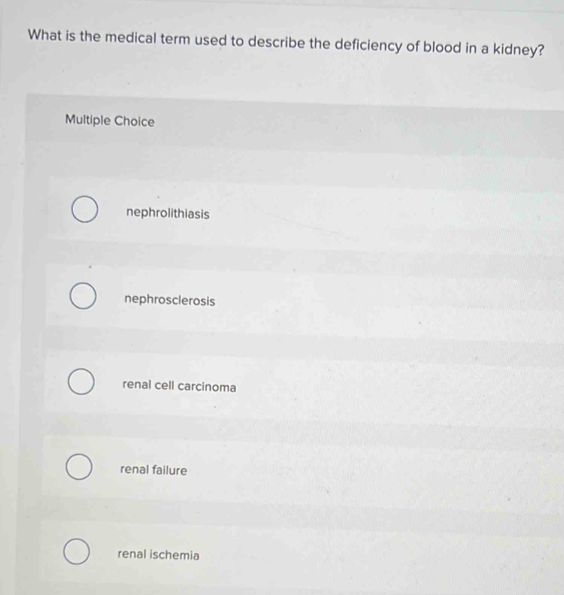 What is the medical term used to describe the deficiency of blood in a kidney?
Multiple Choice
nephrolithiasis
nephrosclerosis
renal cell carcinoma
renal failure
renal ischemia