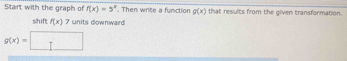 Start with the graph of f(x)=5^x. Then write a function g(x) that results from the given transformation. 
shift f(x)7 units downward
g(x)=□