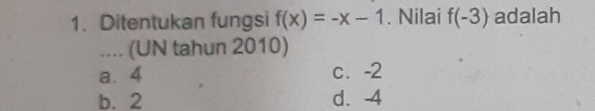 Ditentukan fungsi f(x)=-x-1. Nilai f(-3) adalah
.... (UN tahun 2010)
a、 4 c. -2
b. 2 d. -4