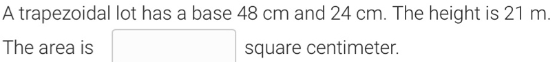 A trapezoidal lot has a base 48 cm and 24 cm. The height is 21 m. 
The area is square centimeter.