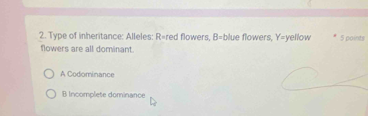 Type of inheritance: Alleles: R=red flowers, B=b lue flowers, Y=yellow 5 points
flowers are all dominant.
A Codominance
B Incomplete dominance