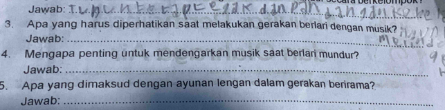 Jawab:_ 
3. Apa yang harus diperhatikan saat melakukan gerakan berlari dengan musik? 
Jawab:_ 
4. Mengapa penting untuk mendengarkan musik saat berlari mundur? 
Jawab:_ 
5. Apa yang dimaksud dengan ayunan lengan dalam gerakan berirama? 
Jawab:_