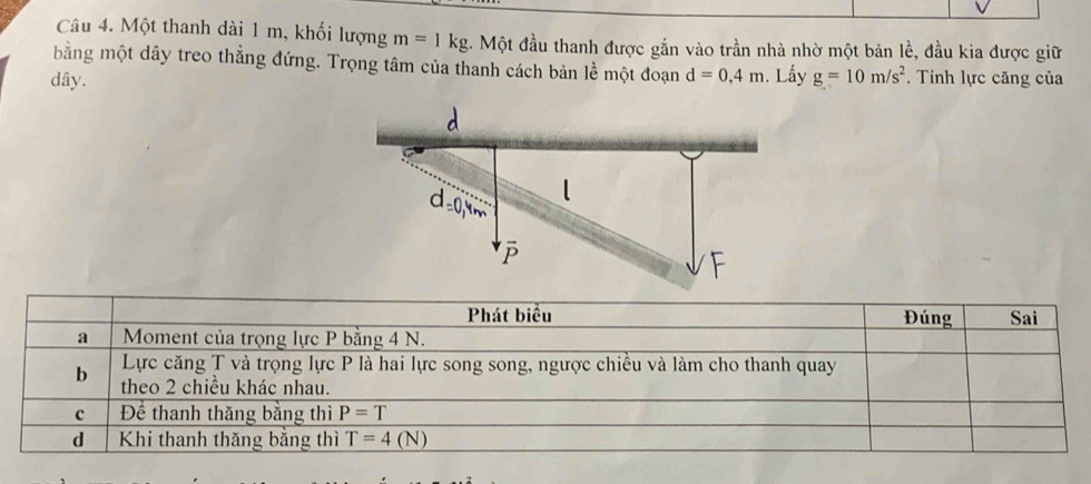 Một thanh dài 1 m, khối lượng m=1kg. Một đầu thanh được gắn vào trần nhà nhờ một bản lề, đầu kia được giữ
bằng một dây treo thẳng đứng. Trọng tâm của thanh cách bản lề một đoạn d=0,4m
dây. . Lấy g=10m/s^2. Tính lực căng của