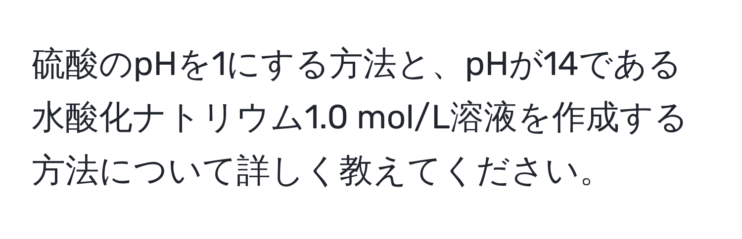 硫酸のpHを1にする方法と、pHが14である水酸化ナトリウム1.0 mol/L溶液を作成する方法について詳しく教えてください。