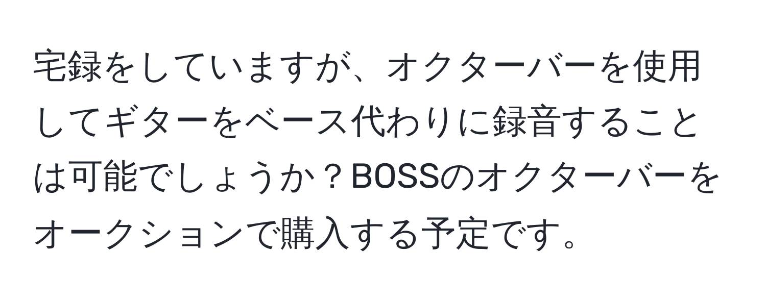 宅録をしていますが、オクターバーを使用してギターをベース代わりに録音することは可能でしょうか？BOSSのオクターバーをオークションで購入する予定です。