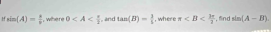 If sin (A)= 8/9  , where 0 , and tan (B)= 3/5  , where π , find sin (A-B).