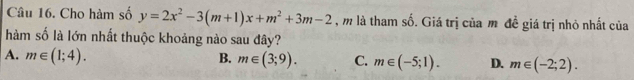 Cho hàm số y=2x^2-3(m+1)x+m^2+3m-2 , m là tham số. Giá trị của m đề giá trị nhỏ nhất của
hàm số là lớn nhất thuộc khoảng nào sau đây?
A. m∈ (1;4). B. m∈ (3;9). C. m∈ (-5;1). D. m∈ (-2;2).