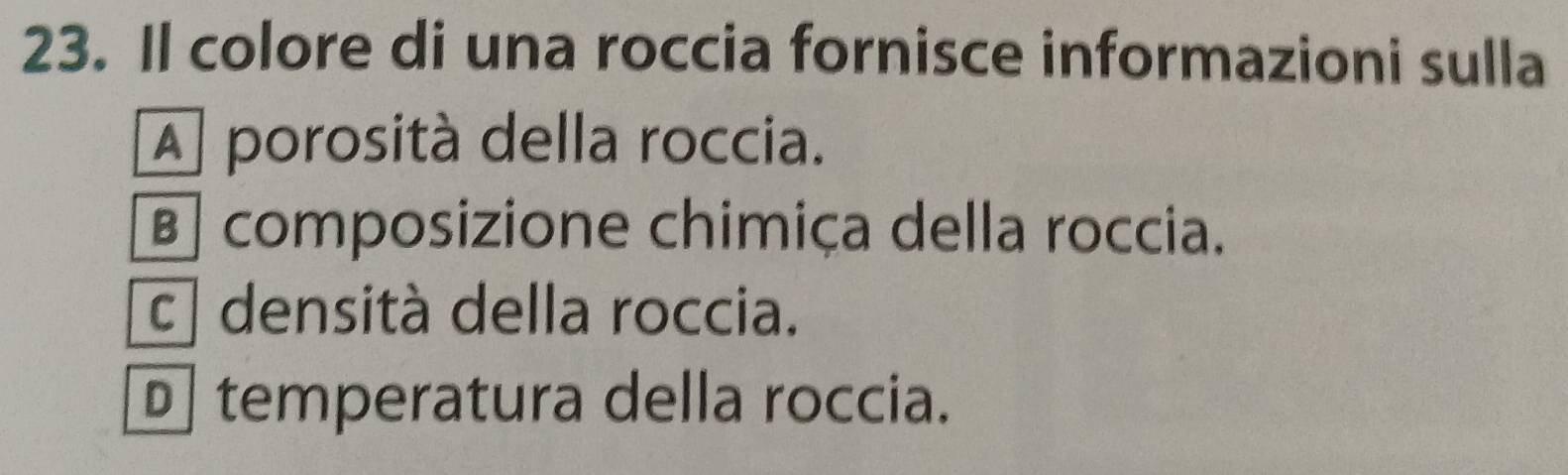 Il colore di una roccia fornisce informazioni sulla
A porosità della roccia.
B composizione chimiça della roccia.
c densità della roccia.
temperatura della roccia.