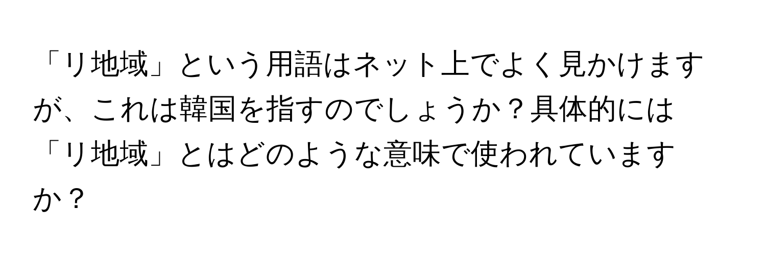 「リ地域」という用語はネット上でよく見かけますが、これは韓国を指すのでしょうか？具体的には「リ地域」とはどのような意味で使われていますか？