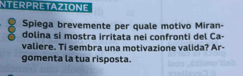 NTERPRETAZIONE 
Spiega brevemente per quale motivo Miran- 
dolina si mostra irritata nei confronti del Ca- 
valiere. Ti sembra una motivazione valida? Ar- 
gomenta la tua risposta.