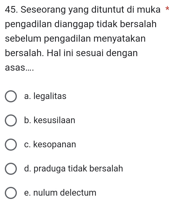 Seseorang yang dituntut di muka *
pengadilan dianggap tidak bersalah
sebelum pengadilan menyatakan
bersalah. Hal ini sesuai dengan
asas....
a. legalitas
b. kesusilaan
c. kesopanan
d. praduga tidak bersalah
e. nulum delectum