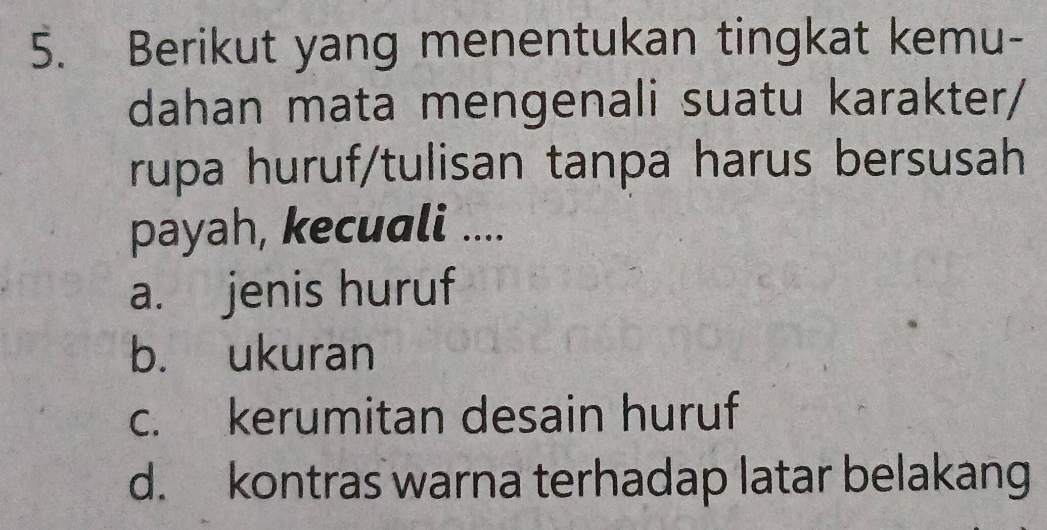 Berikut yang menentukan tingkat kemu-
dahan mata mengenali suatu karakter/
rupa huruf/tulisan tanpa harus bersusah
payah, kecuali ....
a. jenis huruf
b. ukuran
c. kerumitan desain huruf
d. kontras warna terhadap latar belakang