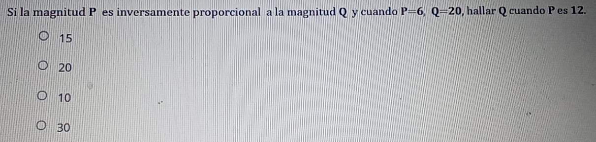 Si la magnitud P es inversamente proporcional a la magnitud Q y cuando P=6, Q=20 , hallar Q cuando P es 12.
15
20
10
30