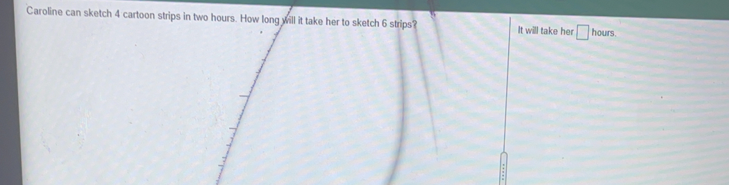 Caroline can sketch 4 cartoon strips in two hours. How long will it take her to sketch 6 strips? It will take her hours.