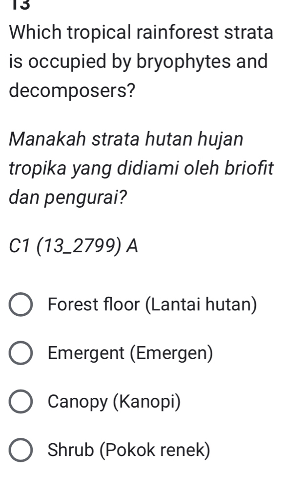 Which tropical rainforest strata
is occupied by bryophytes and
decomposers?
Manakah strata hutan hujan
tropika yang didiami oleh briofit
dan pengurai?
C1(13_ 2799) A
Forest floor (Lantai hutan)
Emergent (Emergen)
Canopy (Kanopi)
Shrub (Pokok renek)