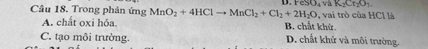 FeSO_4 và K_2Cr_2O_7. 
Câu 18. Trong phản ứng MnO_2+4HClto MnCl_2+Cl_2+2H_2O , vai trò của HCl là
A. chất oxi hóa. B. chất khử.
C. tạo môi trường.
D. chất khử và môi trường.