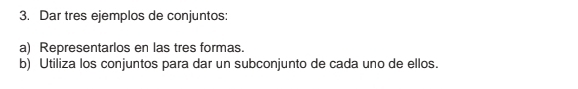 Dar tres ejemplos de conjuntos: 
a) Representarlos en las tres formas. 
b) Utiliza los conjuntos para dar un subconjunto de cada uno de ellos.