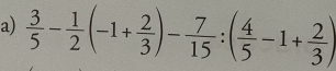  3/5 - 1/2 (-1+ 2/3 )- 7/15 :( 4/5 -1+ 2/3 )