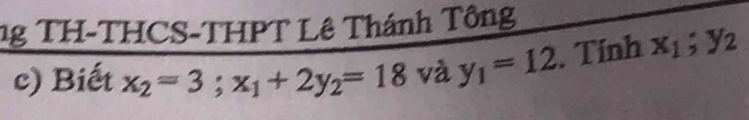 ng TH-THCS-THPT Lê Thánh Tông
c) Biết x_2=3; x_1+2y_2=18 và y_1=12. Tinh x_1; y_2