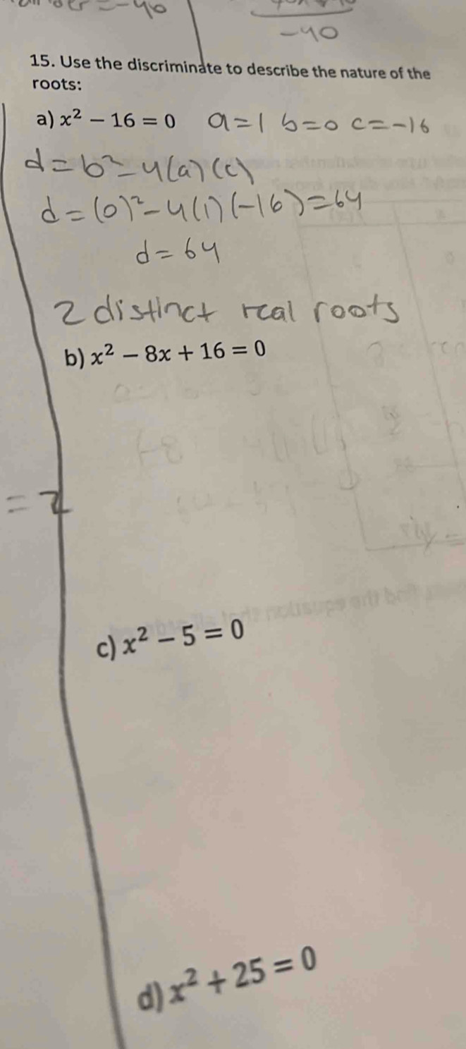 Use the discriminate to describe the nature of the
roots:
a) x^2-16=0
b) x^2-8x+16=0
c) x^2-5=0
x^2+25=0
d)