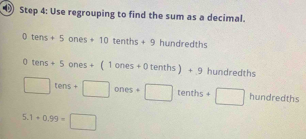 ( Step 4: Use regrouping to find the sum as a decimal.
0tens+ Ones +10 tenths + 9 hundredths
0tens+5ones+(1one +( tenths ) + 9 hundredths
□ tens+□ ones+□ tenths + □ hundredths
5.1+0.99=□