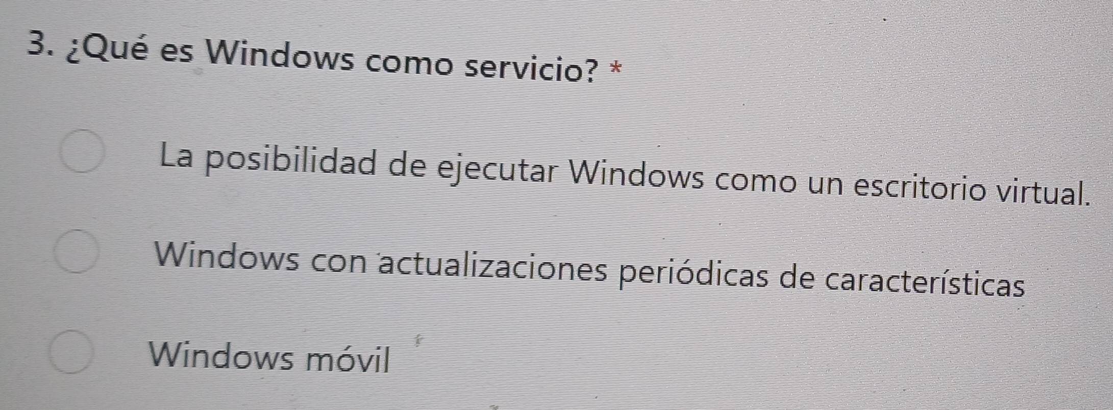 ¿Qué es Windows como servicio? *
La posibilidad de ejecutar Windows como un escritorio virtual.
Windows con actualizaciones periódicas de características
Windows móvil