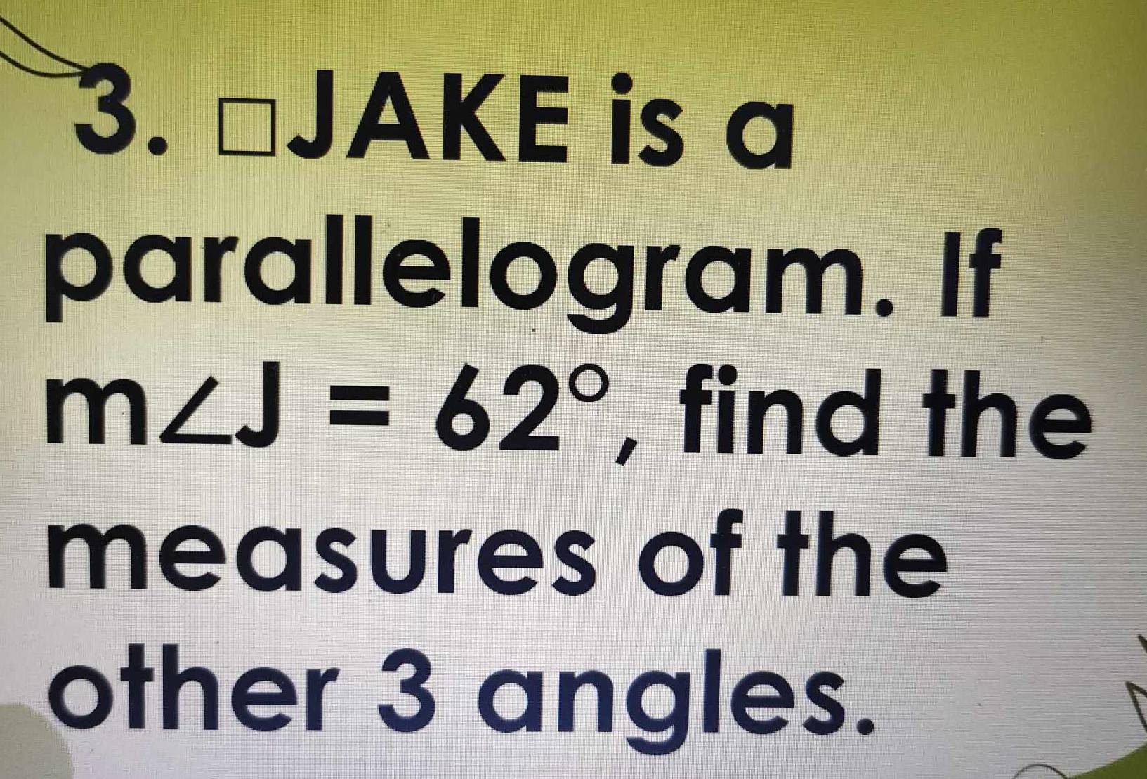 「 *JAKE is a 
parallelogram. If
m∠ J=62° , find the 
measures of the 
other 3 angles.