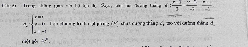 Trong không gian với hệ tọa độ Oxyz, cho hai đường thẳng d_1: (x-1)/2 = (y-2)/-2 = (z+1)/-1 ,
d_2:beginarrayl x=t y=0 z=-tendarray.. Lập phương trình mặt phẳng (P) chứa đường thẳng d, tạo với đường thẳng d_2
một góc 45°.