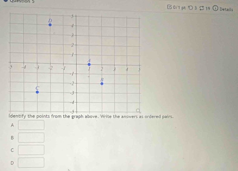 つ 3 2 19 ① Details
lntify the points from the graph above. Write the answers as ordered pairs.
A
B
C
D