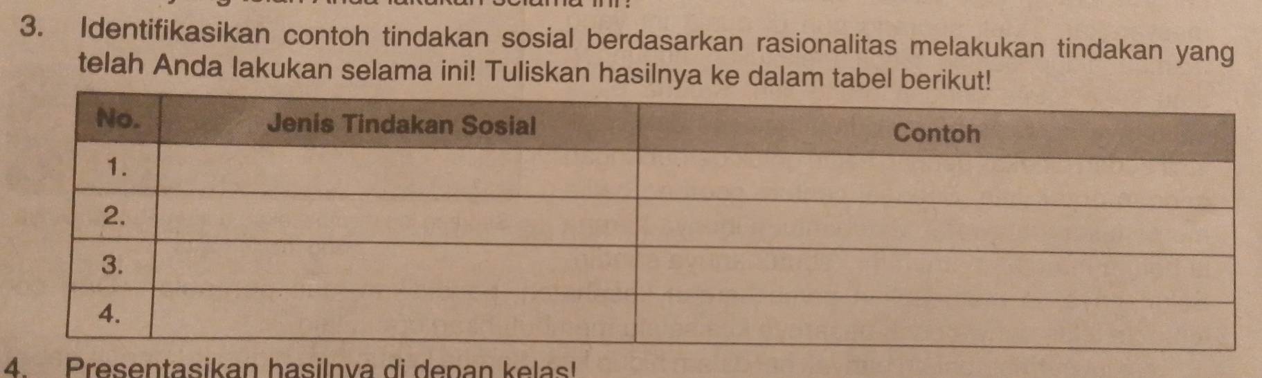 Identifikasikan contoh tindakan sosial berdasarkan rasionalitas melakukan tindakan yang 
telah Anda lakukan selama ini! Tuliskan hasilnya ke dalam tabel berikut! 
4. Presentasikan hasilnva di depan kelas!