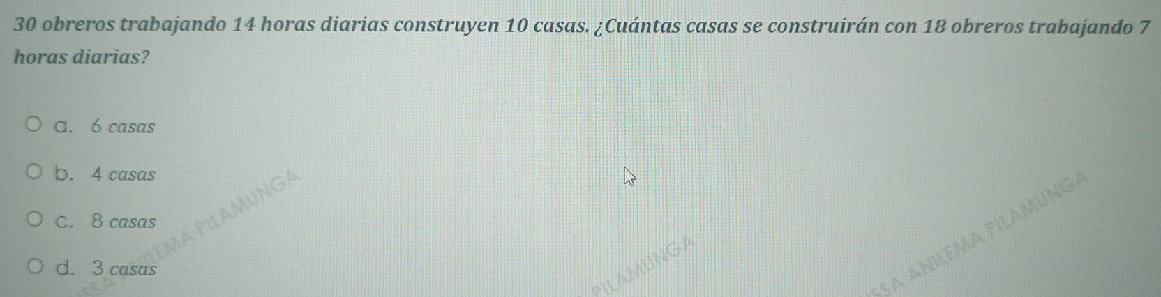 obreros trabajando 14 horas diarias construyen 10 casas. ¿Cuántas casas se construirán con 18 obreros trabajando 7
horas diarias?
a. 6 casas
b. 4 casas
C. 8 casas
SA ANILEMA FILAMUNG
PILAMUNGA
d. 3 casas