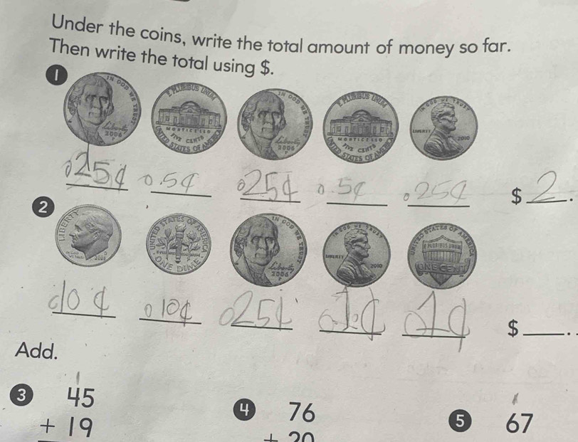 Under the coins, write the total amount of money so far.
Then write the total using $.
I
1No

2010
2006 Stares of
2006 
_
_
_
_0
0
②
_$_ .
i
PAIEDS D
a 2010
2006
_
_
_
_
_$_ .
Add.
3 beginarrayr 45 +19 endarray
④ beginarrayr 76 +20 hline endarray
⑤ 67